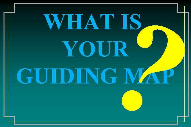 ? WHAT IS YOUR GUIDING MAP 