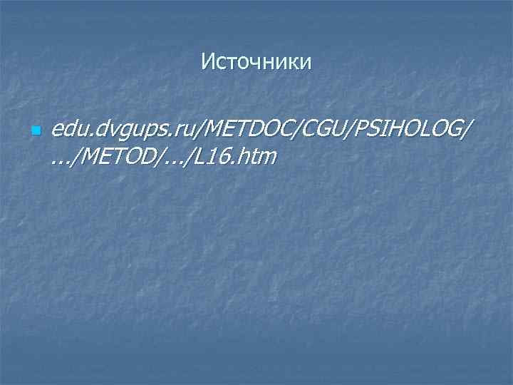 Источники n edu. dvgups. ru/METDOC/CGU/PSIHOLOG/. . . /METOD/. . . /L 16. htm 