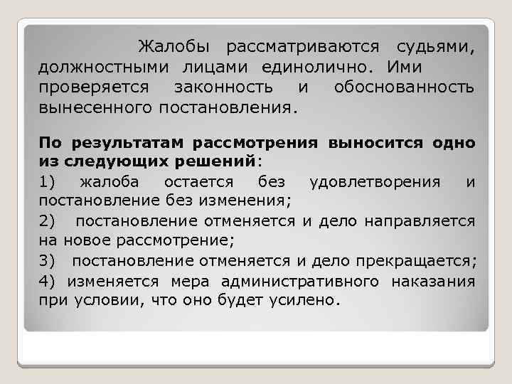 Жалобы рассматриваются судьями, должностными лицами единолично. Ими проверяется законность и обоснованность вынесенного постановления. По