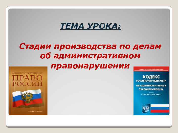 ТЕМА УРОКА: Стадии производства по делам об административном правонарушении 