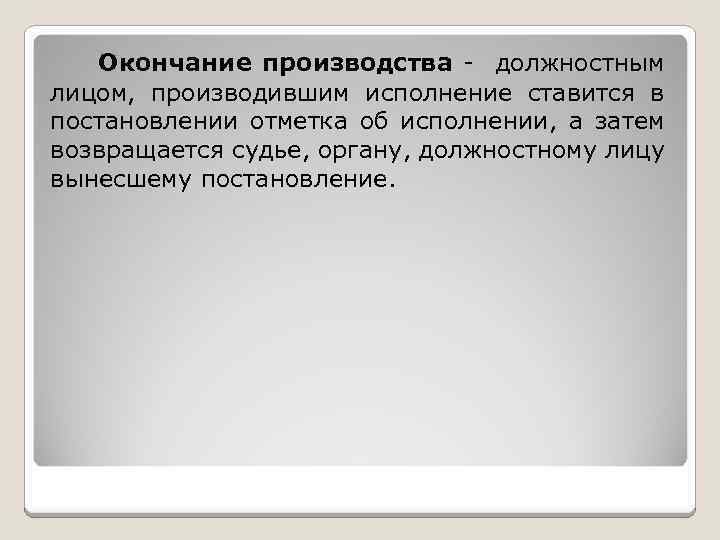 Окончание производства - должностным лицом, производившим исполнение ставится в постановлении отметка об исполнении, а