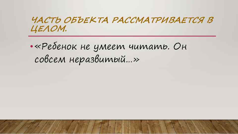 ЧАСТЬ ОБЪЕКТА РАССМАТРИВАЕТСЯ В ЦЕЛОМ. • «Ребенок не умеет читать. Он совсем неразвитый…» 