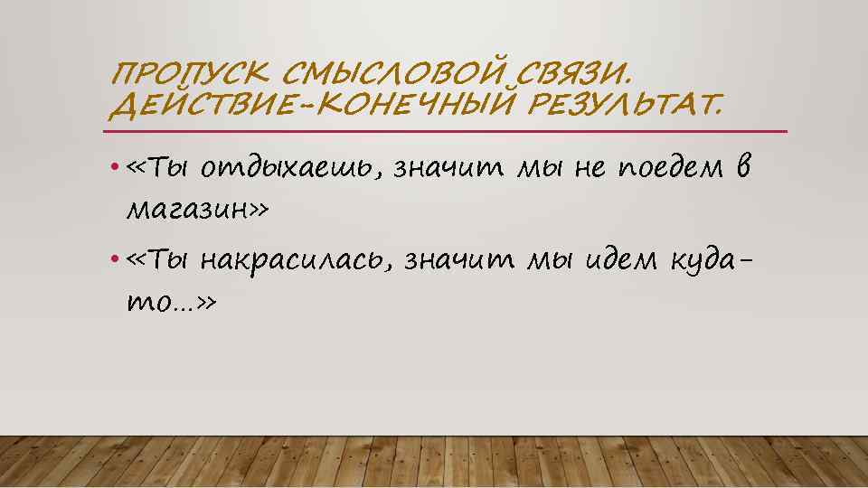 ПРОПУСК СМЫСЛОВОЙ СВЯЗИ. ДЕЙСТВИЕ-КОНЕЧНЫЙ РЕЗУЛЬТАТ. • «Ты отдыхаешь, значит мы не поедем в магазин»