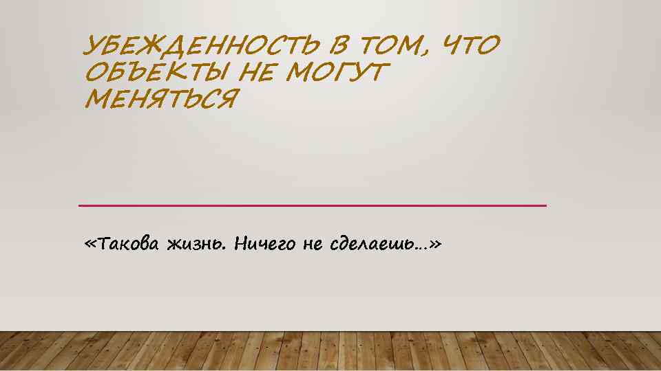 УБЕЖДЕННОСТЬ В ТОМ, ЧТО ОБЪЕКТЫ НЕ МОГУТ МЕНЯТЬСЯ «Такова жизнь. Ничего не сделаешь…» 