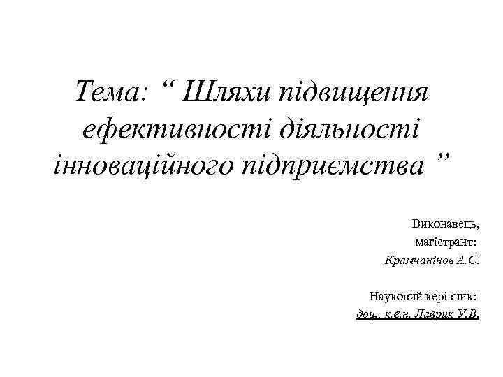 Тема: “ Шляхи підвищення ефективності діяльності інноваційного підприємства ” Виконавець, магістрант: Крамчанінов А. С.