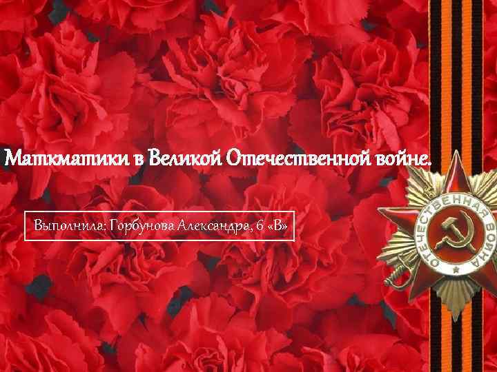 Маткматики в Великой Отечественной войне. Выполнила: Горбунова Александра, 6 «В» 