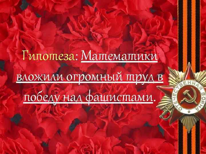 Гипотеза: Математики вложили огромный труд в победу над фашистами. 