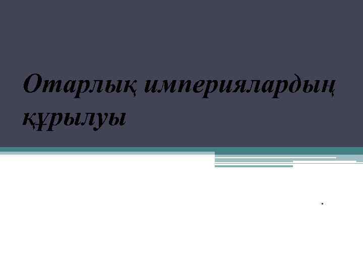 Отарлық империялардың құрылуы Орындаған: Кашкинбекова А. Тексерген: Сембаева Г. 