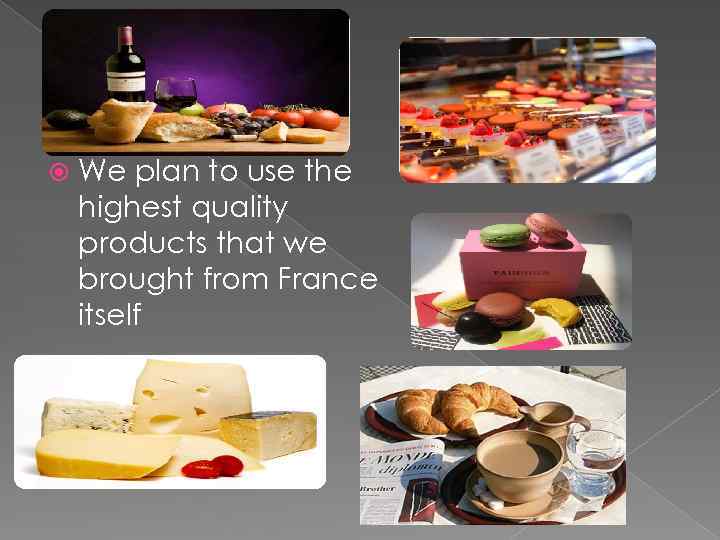  We plan to use the highest quality products that we brought from France