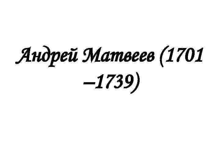 Андрей Матвеев (1701 – 1739) 