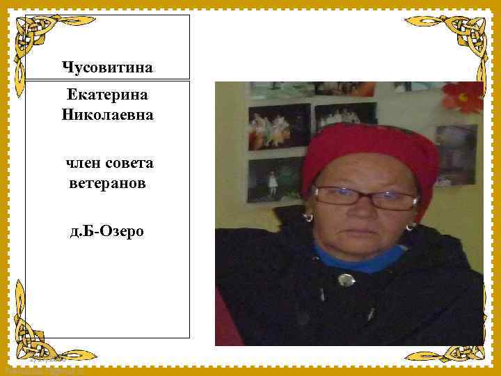 Чусовитина Екатерина Николаевна член совета ветеранов д. Б-Озеро 2/17/2018 Fokina. Lida. 75@mail. ru 