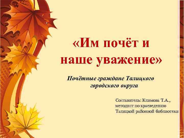  «Им почёт и наше уважение» Почётные граждане Талицкого городского округа Составитель: Климова Т.