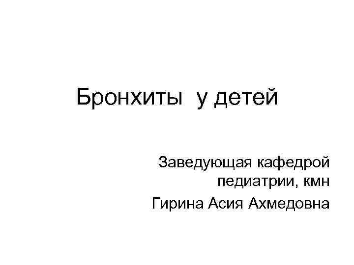 Бронхиты у детей Заведующая кафедрой педиатрии, кмн Гирина Асия Ахмедовна 