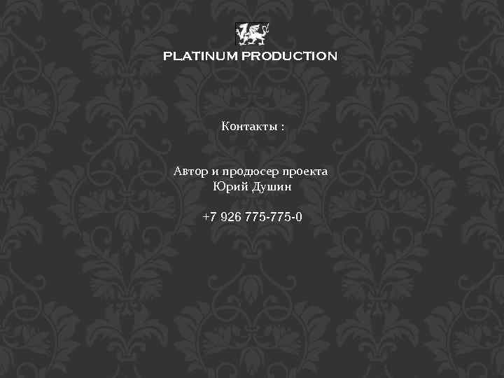 PLATINUM PRODUCTION Контакты : Автор и продюсер проекта Юрий Душин +7 926 775 -0