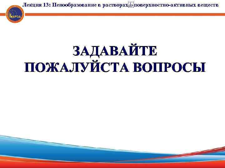 Лекция 13: Пенообразование в растворах поверхностно-активных веществ ЗАДАВАЙТЕ ПОЖАЛУЙСТА ВОПРОСЫ 
