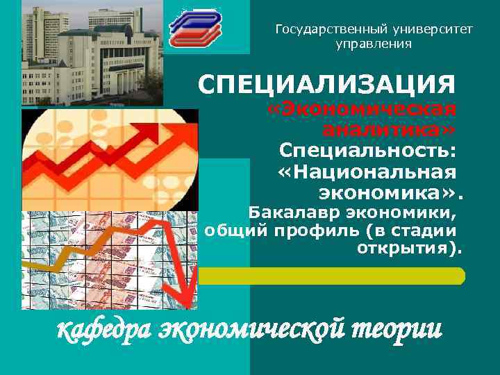 Государственный университет управления СПЕЦИАЛИЗАЦИЯ «Экономическая аналитика» Специальность: «Национальная экономика» . Бакалавр экономики, общий профиль