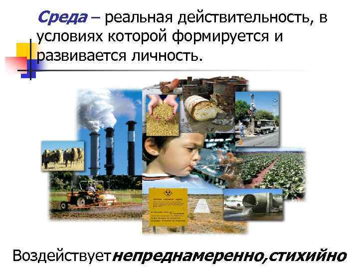 Среда – реальная действительность, в условиях которой формируется и развивается личность. Воздействуетнепреднамеренно, стихийно 