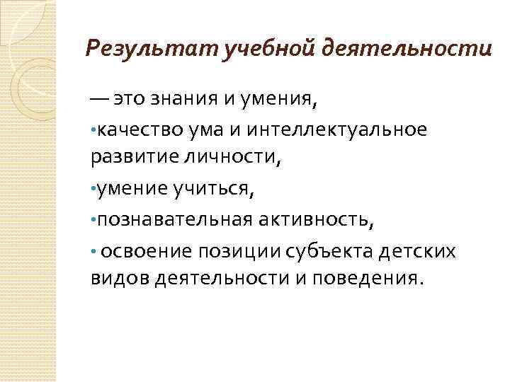 Результат учебной деятельности — это знания и умения, • качество ума и интеллектуальное развитие