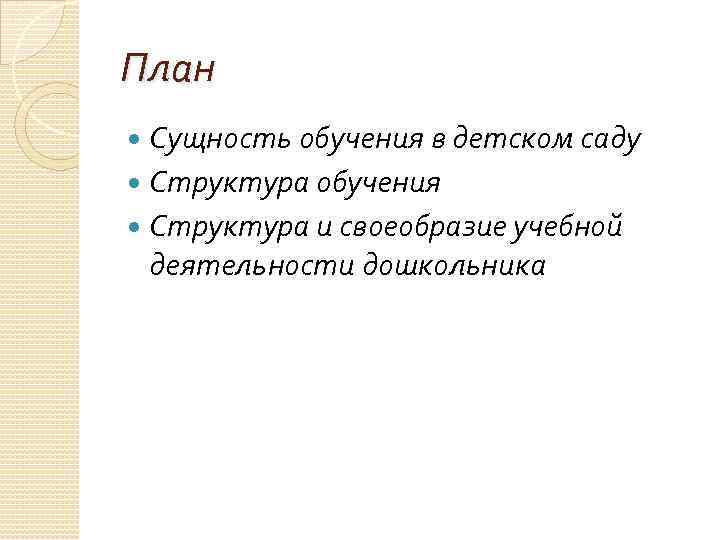 План Сущность обучения в детском саду Структура обучения Структура и своеобразие учебной деятельности дошкольника
