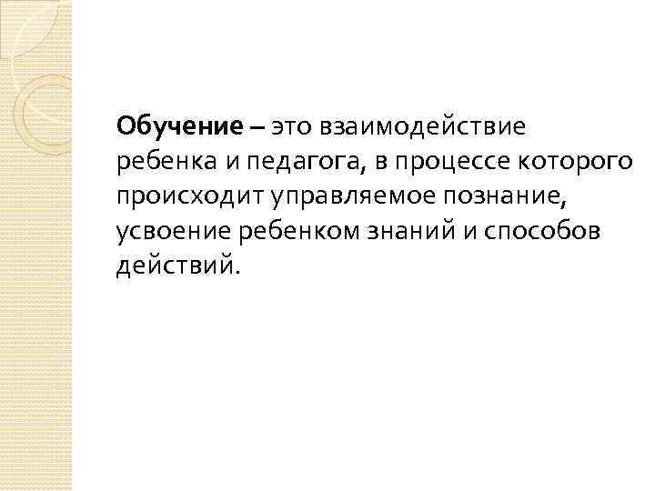 Обучение – это взаимодействие ребенка и педагога, в процессе которого происходит управляемое познание, усвоение