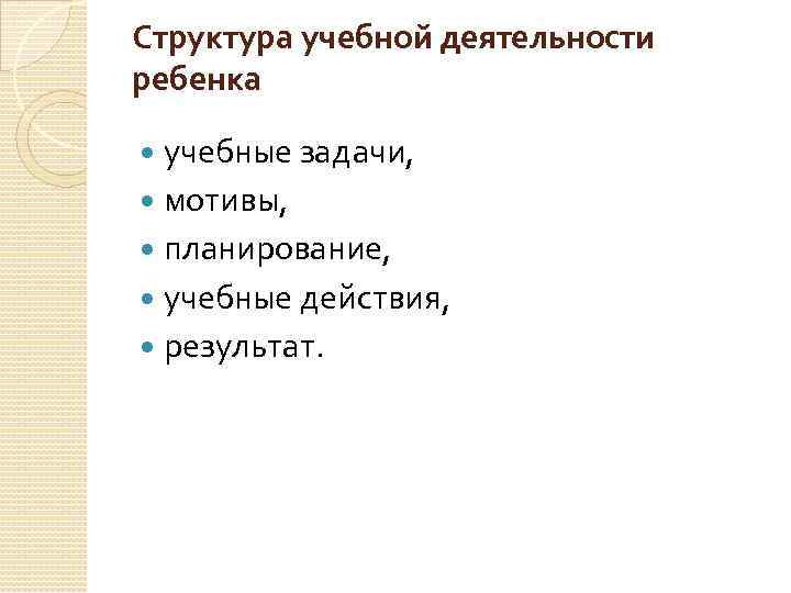 Структура учебной деятельности ребенка учебные задачи, мотивы, планирование, учебные действия, результат. 