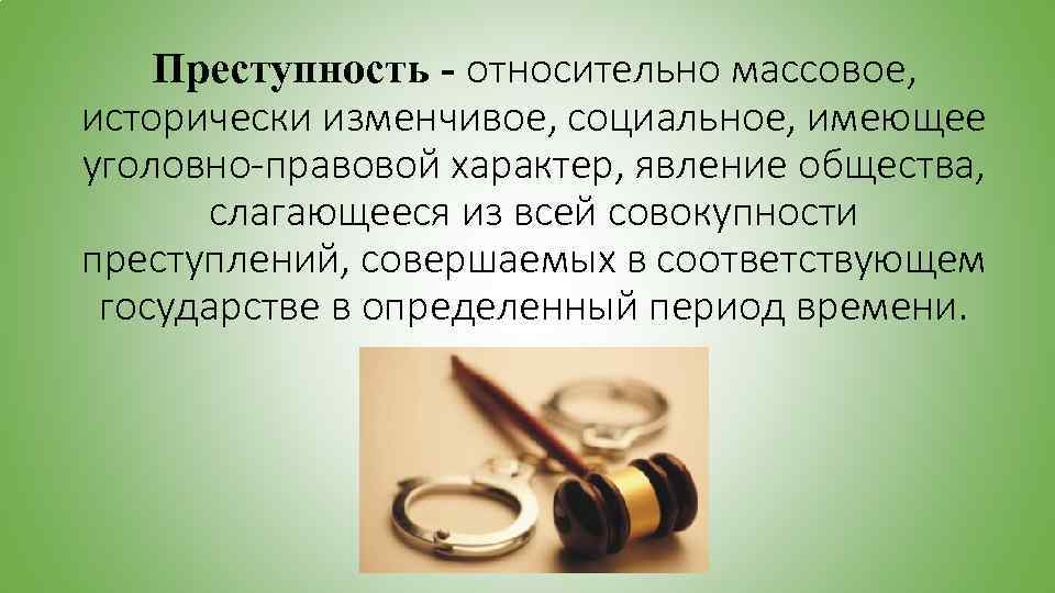 Преступность - относительно массовое, исторически изменчивое, социальное, имеющее уголовно-правовой характер, явление общества, слагающееся из