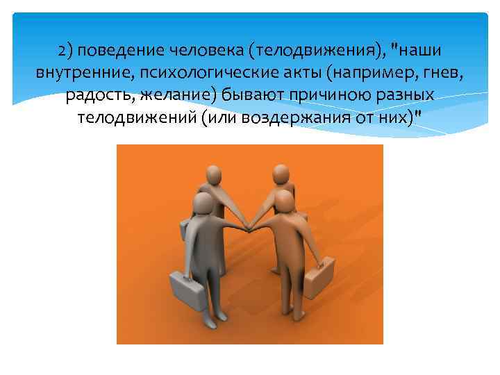 2) поведение человека (телодвижения), "наши внутренние, психологические акты (например, гнев, радость, желание) бывают причиною
