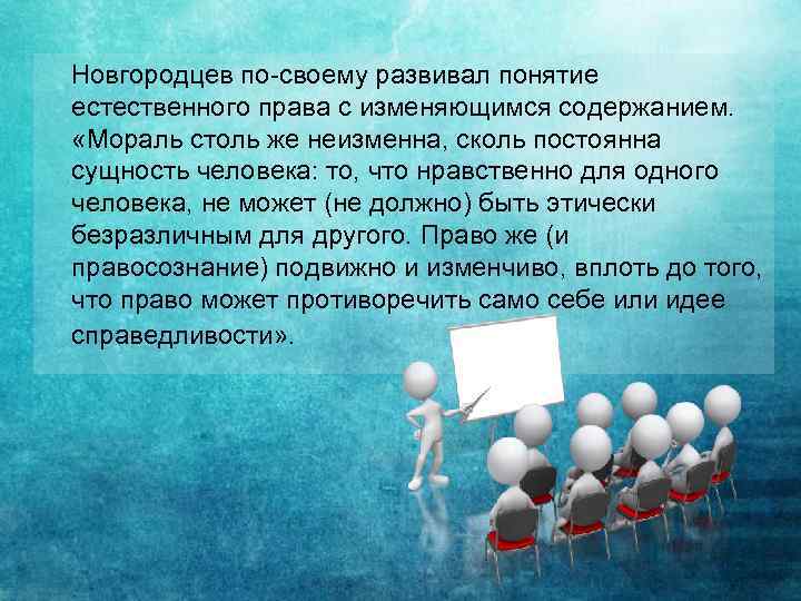 Новгородцев по-своему развивал понятие естественного права с изменяющимся содержанием. «Мораль столь же неизменна, сколь