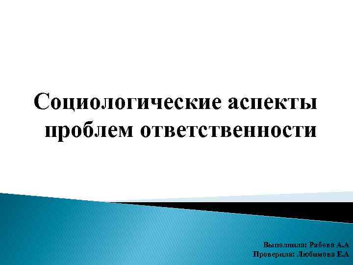 Социологические аспекты проблем ответственности Выполнила: Рябова А. А Проверила: Любимова Е. А 