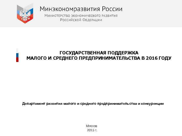 ГОСУДАРСТВЕННАЯ ПОДДЕРЖКА МАЛОГО И СРЕДНЕГО ПРЕДПРИНИМАТЕЛЬСТВА В 2016 ГОДУ Департамент развития малого и среднего