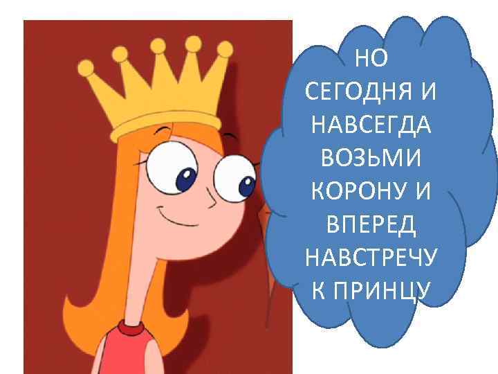 НО СЕГОДНЯ И НАВСЕГДА ВОЗЬМИ КОРОНУ И ВПЕРЕД НАВСТРЕЧУ К ПРИНЦУ 