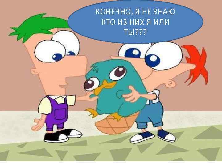 КОНЕЧНО, Я НЕ ЗНАЮ КТО ИЗ НИХ Я ИЛИ ТЫ? ? ? 