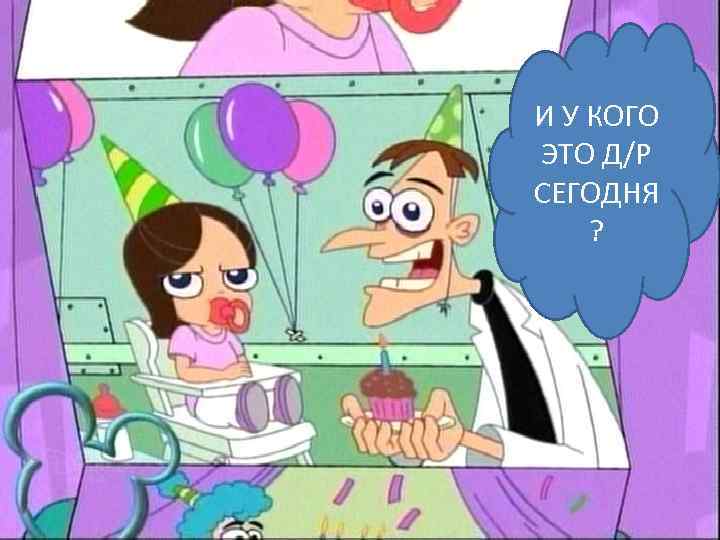 И У КОГО ЭТО Д/Р СЕГОДНЯ ? 