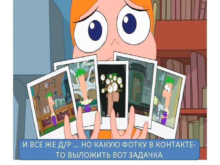 И ВСЕ ЖЕ Д/Р … НО КАКУЮ ФОТКУ В КОНТАКТЕТО ВЫЛОЖИТЬ ВОТ ЗАДАЧКА 
