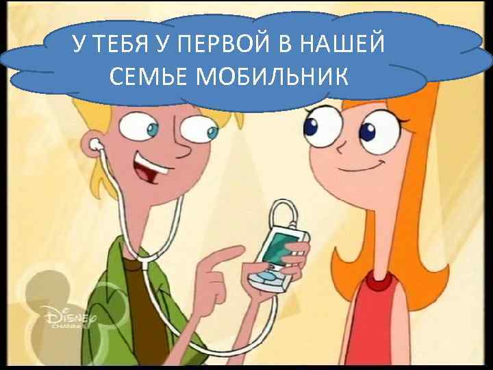 У ТЕБЯ У ПЕРВОЙ В НАШЕЙ СЕМЬЕ МОБИЛЬНИК 