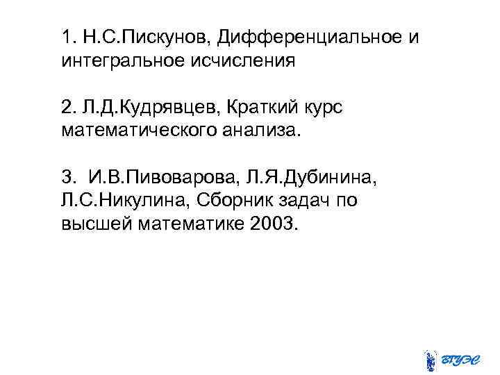 1. Н. С. Пискунов, Дифференциальное и интегральное исчисления 2. Л. Д. Кудрявцев, Краткий курс