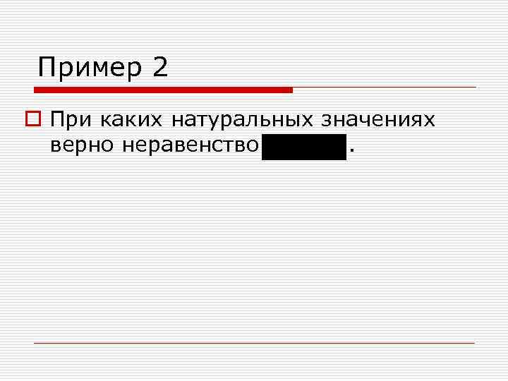 Пример 2 o При каких натуральных значениях верно неравенство . 