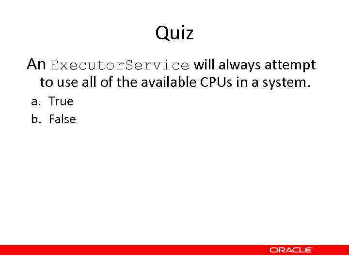 Quiz An Executor. Service will always attempt to use all of the available CPUs
