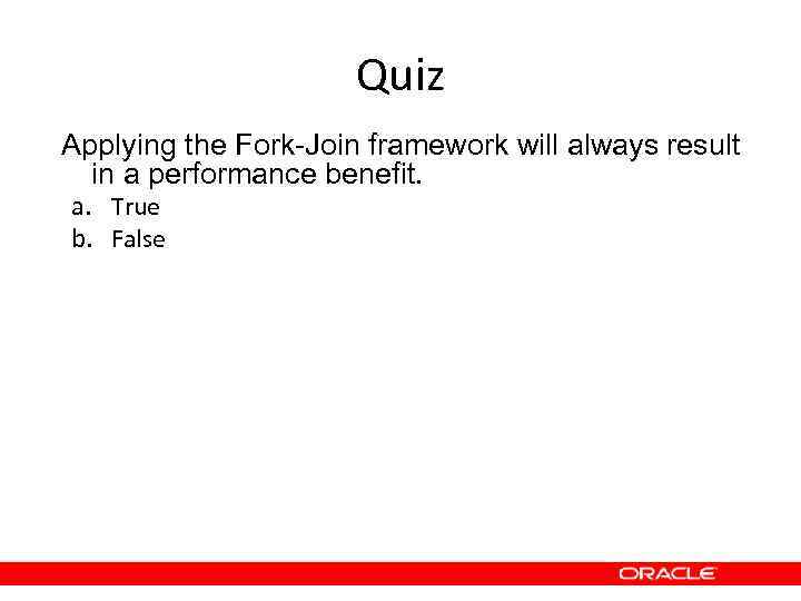 Quiz Applying the Fork-Join framework will always result in a performance benefit. a. True