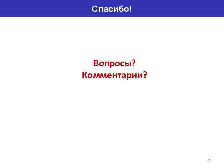 Спасибо! Вопросы? Комментарии? 71 