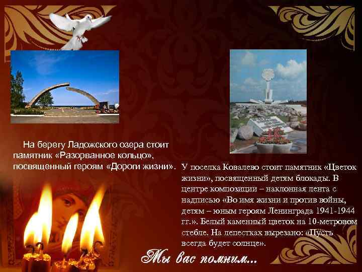 На берегу Ладожского озера стоит памятник «Разорванное кольцо» , посвященный героям «Дороги жизни» .