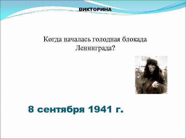 ВИКТОРИНА Когда началась голодная блокада Ленинграда? 8 сентября 1941 г. 