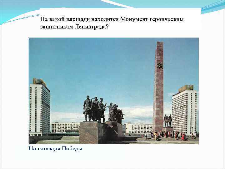 На какой площади находится Монумент героическим защитникам Ленинграда? На площади Победы 