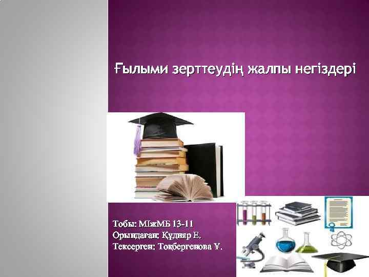 Ғылыми зерттеудің жалпы негіздері Тобы: МІж. МБ 13 -11 Орындаған: Құдияр Е. Тексерген: Тоқбергенова