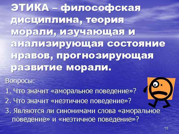 ЭТИКА – философская дисциплина, теория морали, изучающая и анализирующая состояние нравов, прогнозирующая развитие морали.