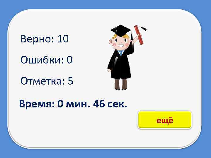 Верно: 10 Ошибки: 0 Отметка: 5 Время: 0 мин. 46 сек. ещё 