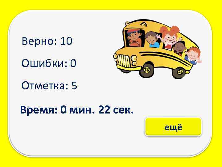 Верно: 10 Ошибки: 0 Отметка: 5 Время: 0 мин. 22 сек. ещё 