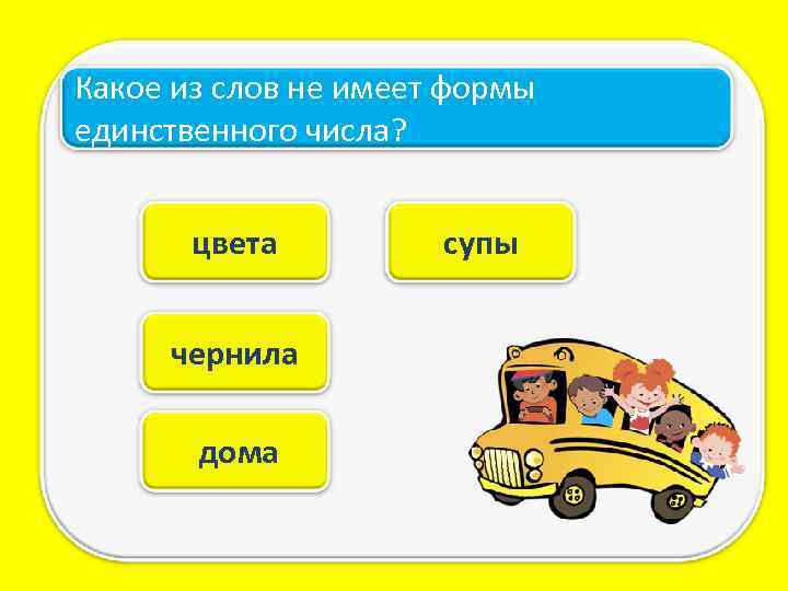 Какое из слов не имеет формы единственного числа? цвета чернила дома супы 