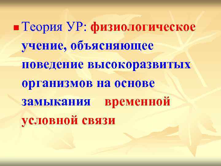 n Теория УР: физиологическое учение, объясняющее поведение высокоразвитых организмов на основе замыкания временной условной