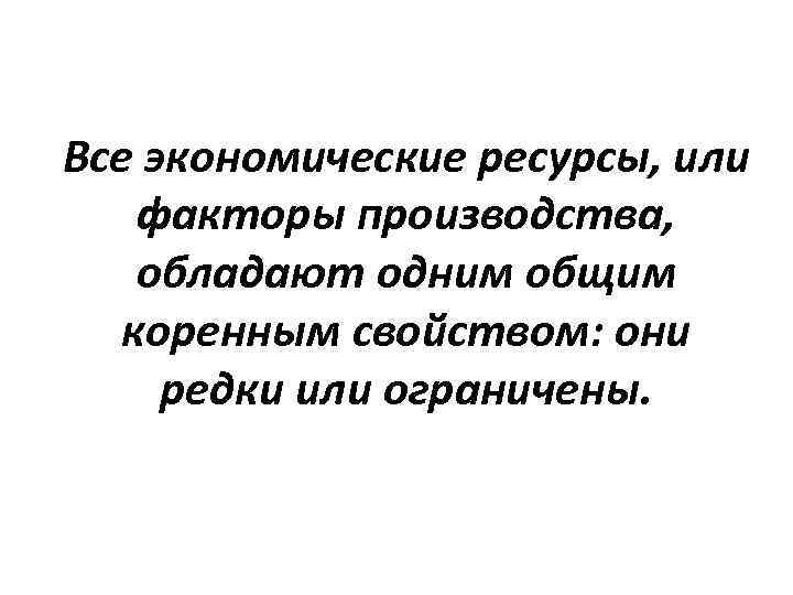 Все экономические ресурсы, или факторы производства, обладают одним общим коренным свойством: они редки или